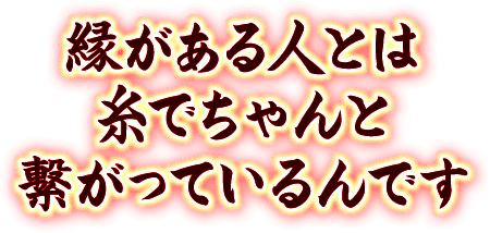 縁がある人とは糸でちゃんと繋がっているんです