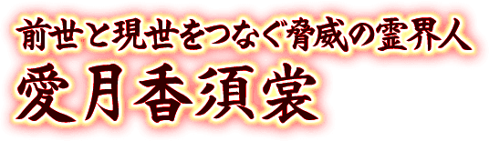 前世と現世をつなぐ脅威の霊界人　愛月香須裳