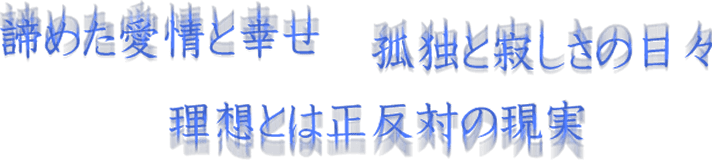 諦めた愛情と幸せ　孤独と寂しさの日々　理想とは正反対の現実
