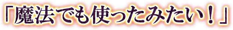 「魔法でも使ったみたい！」