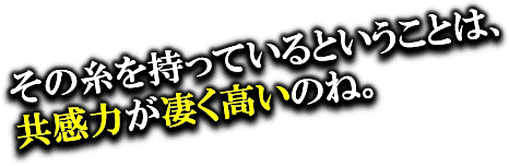 その糸を持っているということは、共感力が凄く高いのね。