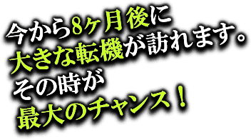 今から8ヶ月後に大きな転機が訪れます。その時が最大のチャンス！