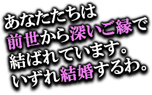 あなたたちは前世から深いご縁で結ばれています。いずれ結婚するわ。