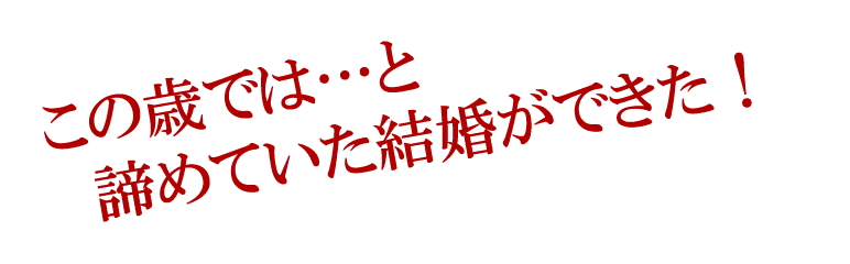 この歳では…と　諦めていた結婚ができた！