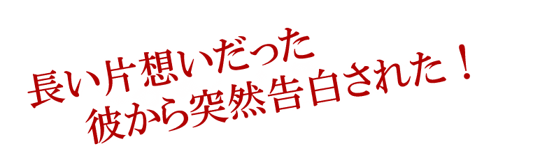 長い片想いだった　彼から突然告白された！