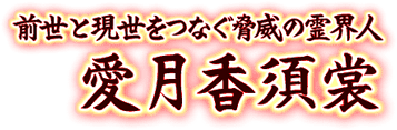前世と現世をつなぐ脅威の霊界人　愛月香須裳