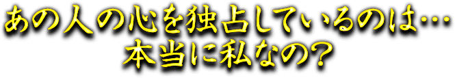 あの人の心を独占しているのは…本当に私なの？